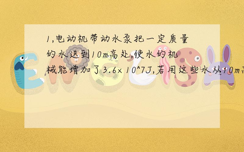 1,电动机带动水泵把一定质量的水送到10m高处,使水的机械能增加了3.6×10^7J,若用这些水从10m高处落下能量去发点,可以发出（）J电能（不计能量损失）2,小球从高处落下,碰到店面后又被反弹回