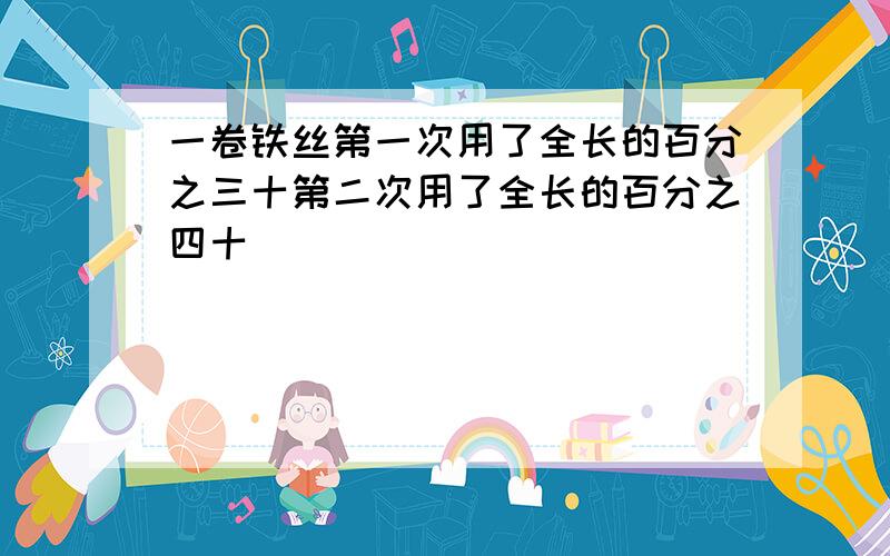 一卷铁丝第一次用了全长的百分之三十第二次用了全长的百分之四十