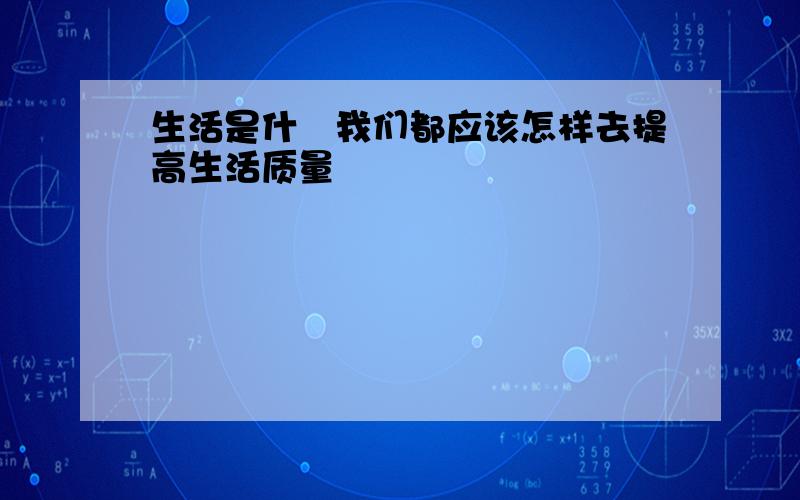 生活是什麼我们都应该怎样去提高生活质量