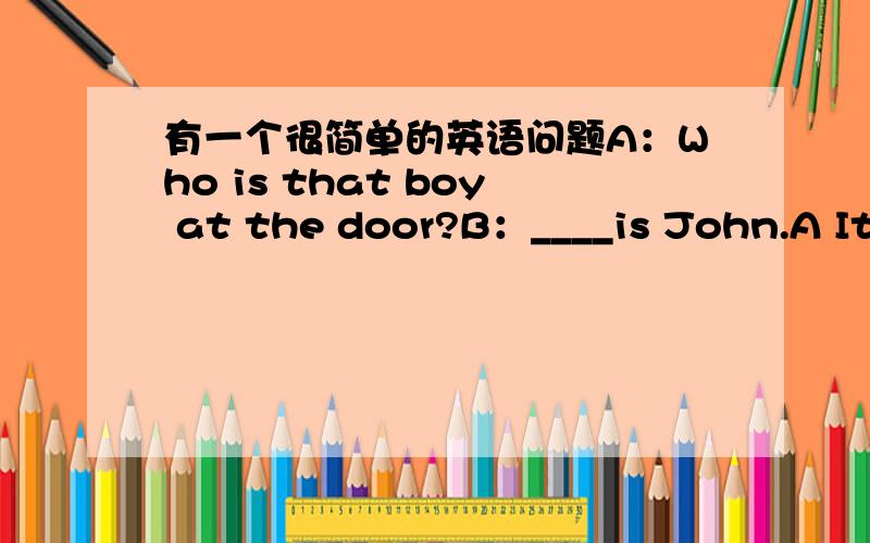 有一个很简单的英语问题A：Who is that boy at the door?B：____is John.A It B He c This D That正解唯A 但是为什么?谁给我解释下,