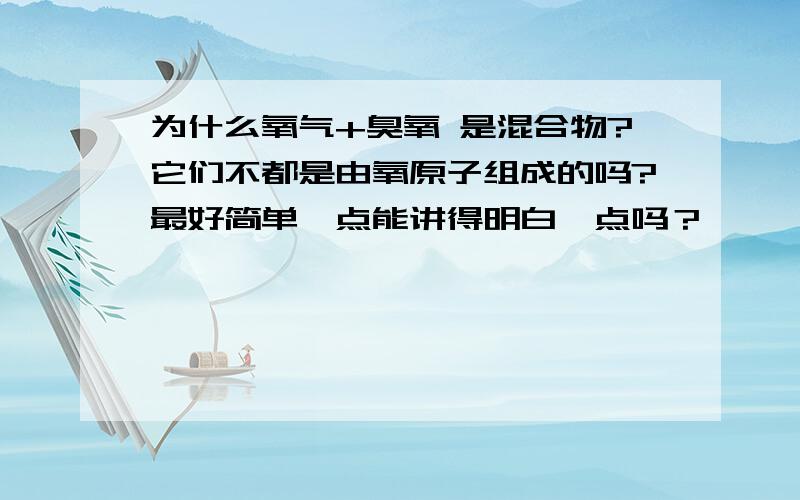 为什么氧气+臭氧 是混合物?它们不都是由氧原子组成的吗?最好简单一点能讲得明白一点吗？