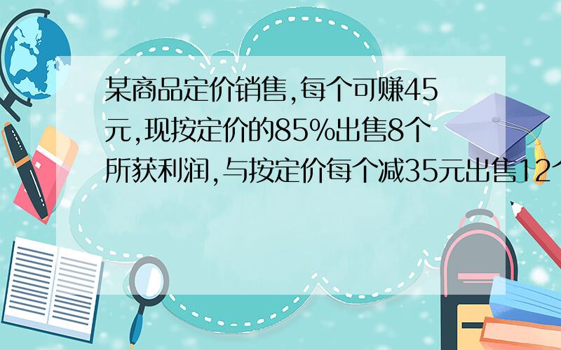 某商品定价销售,每个可赚45元,现按定价的85%出售8个所获利润,与按定价每个减35元出售12个所获利润一样,这一商品定价多少?