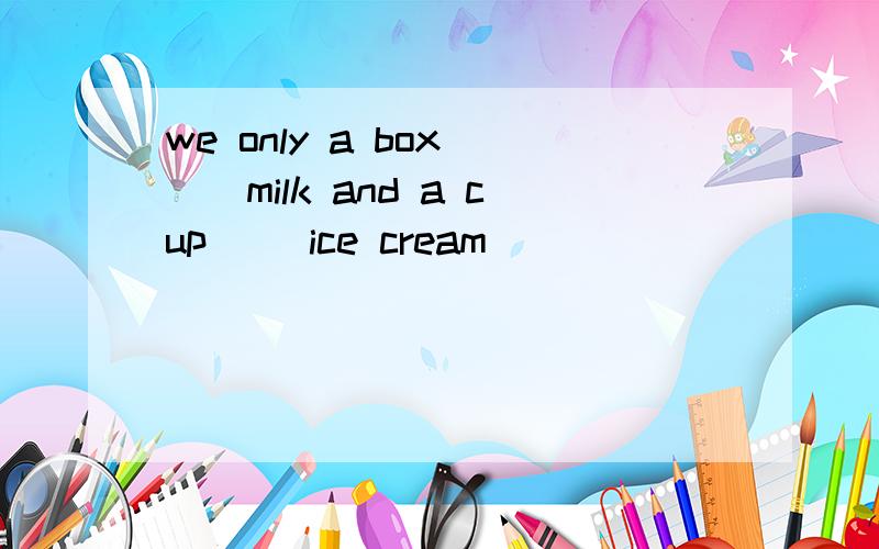 we only a box ()milk and a cup() ice cream