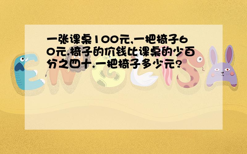 一张课桌100元,一把椅子60元.椅子的价钱比课桌的少百分之四十.一把椅子多少元?