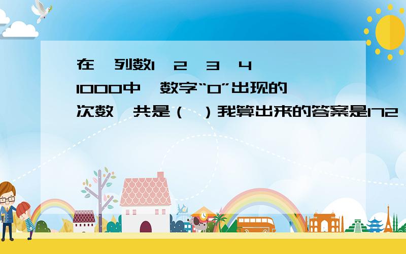 在一列数1,2,3,4,…,1000中,数字“0”出现的次数一共是（ ）我算出来的答案是172,却没172这个数选.A、182 B、189 C、192 D、194