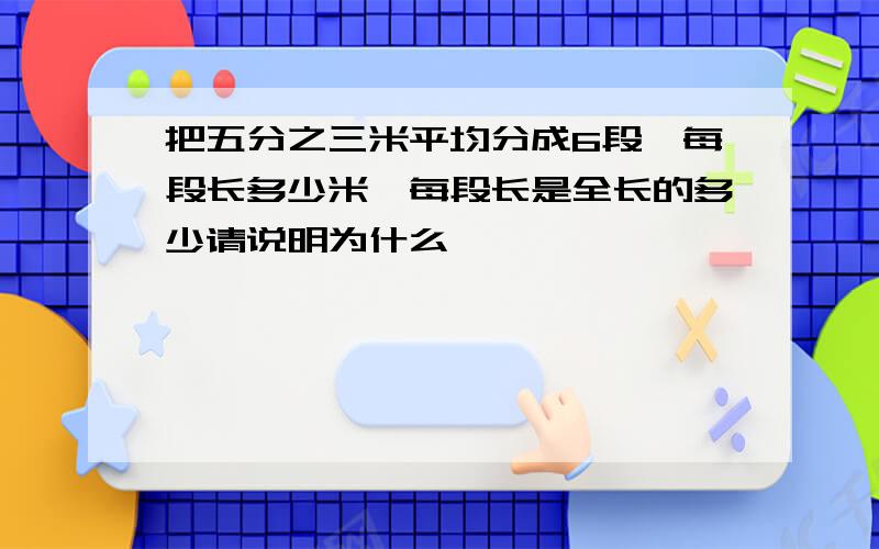 把五分之三米平均分成6段,每段长多少米,每段长是全长的多少请说明为什么