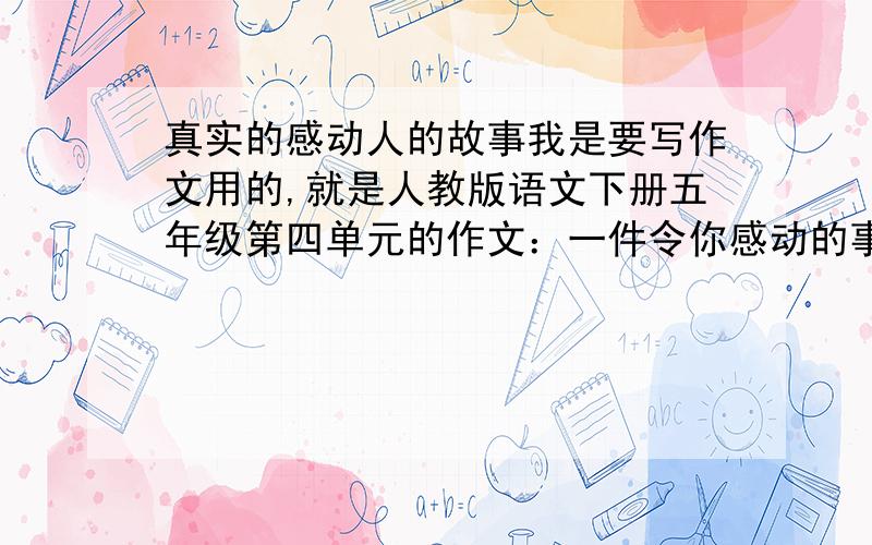 真实的感动人的故事我是要写作文用的,就是人教版语文下册五年级第四单元的作文：一件令你感动的事情.一定要是真实的事情,我不要关于动物那些的,最好是贴近生活的.汶川大地震的我觉