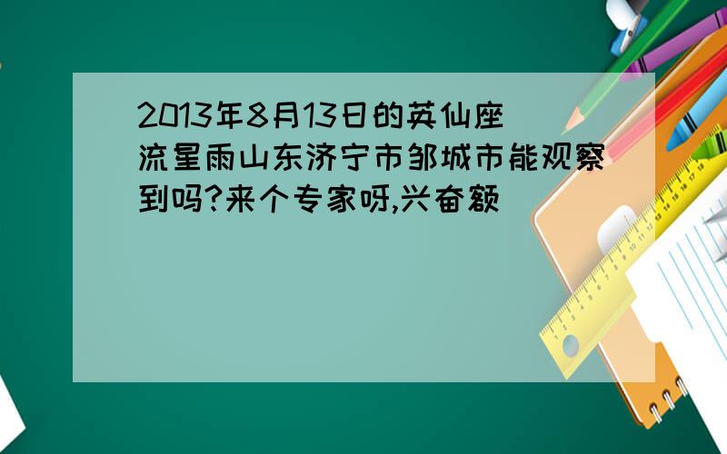 2013年8月13日的英仙座流星雨山东济宁市邹城市能观察到吗?来个专家呀,兴奋额