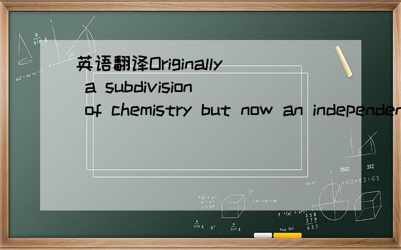 英语翻译Originally a subdivision of chemistry but now an independent science,biochemistry includes all aspects of chemistry that apply to living organisms.thus,photochemistry is directly involved with photosynthesis and physical chemistry with os