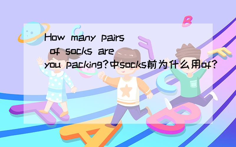 How many pairs of socks are you packing?中socks前为什么用of?
