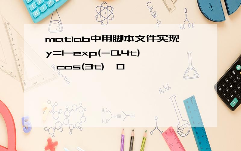 matlab中用脚本文件实现y=1-exp(-0.4t)*cos(3t),0