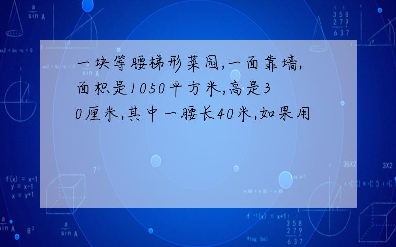 一块等腰梯形菜园,一面靠墙,面积是1050平方米,高是30厘米,其中一腰长40米,如果用