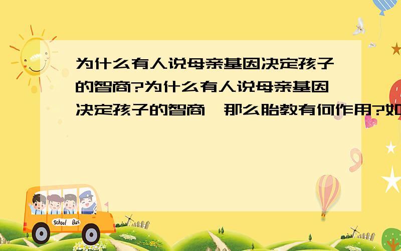 为什么有人说母亲基因决定孩子的智商?为什么有人说母亲基因决定孩子的智商,那么胎教有何作用?如果是本来母亲的基因就决定了,那么为什么资料上有两种不同的说法呢?