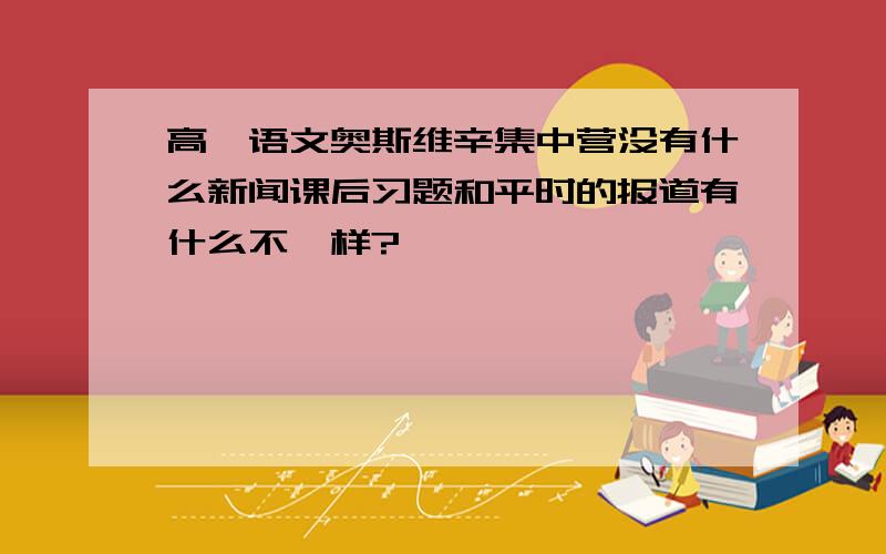 高一语文奥斯维辛集中营没有什么新闻课后习题和平时的报道有什么不一样?