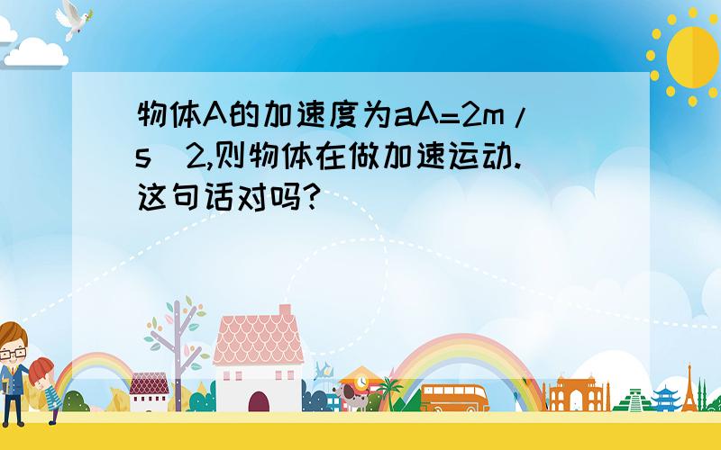 物体A的加速度为aA=2m/s^2,则物体在做加速运动.这句话对吗?