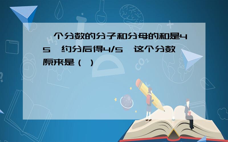 一个分数的分子和分母的和是45,约分后得4/5,这个分数原来是（ )