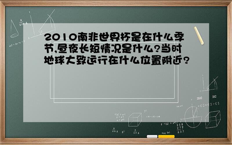 2010南非世界杯是在什么季节,昼夜长短情况是什么?当时地球大致运行在什么位置附近?