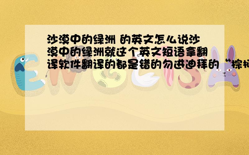 沙漠中的绿洲 的英文怎么说沙漠中的绿洲就这个英文短语拿翻译软件翻译的都是错的勿进迪拜的“棕榈岛”的英文怎么说啊