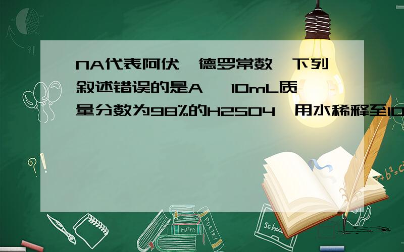 NA代表阿伏伽德罗常数,下列叙述错误的是A 、10mL质量分数为98%的H2SO4,用水稀释至100mL,H2SO4的质量分数为9.8%B.在H2O2+Cl2=2HCl+O2反应中,每生成32 g氧气,则转移2NA个电子C.标准状况下,分子数为NA的CO、