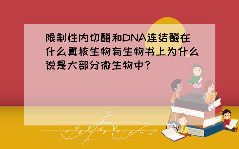 限制性内切酶和DNA连结酶在什么真核生物有生物书上为什么说是大部分微生物中?