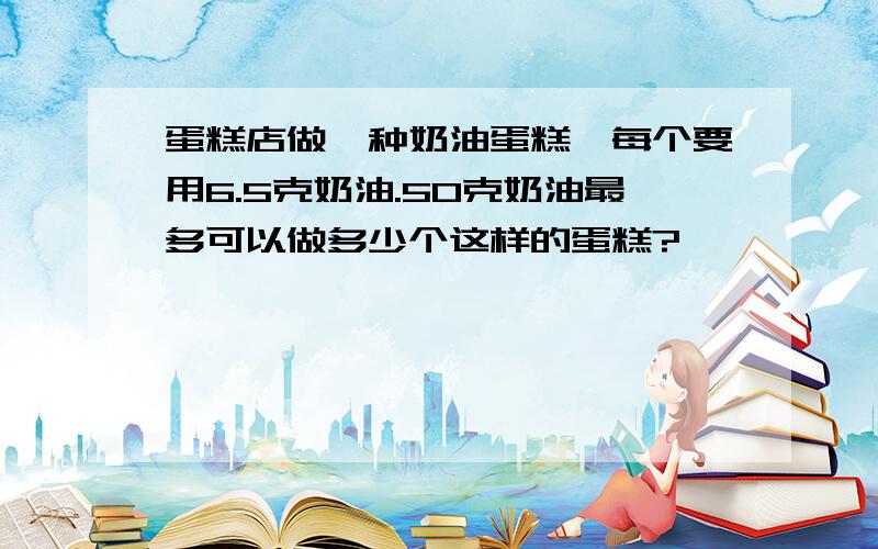 蛋糕店做一种奶油蛋糕,每个要用6.5克奶油.5O克奶油最多可以做多少个这样的蛋糕?