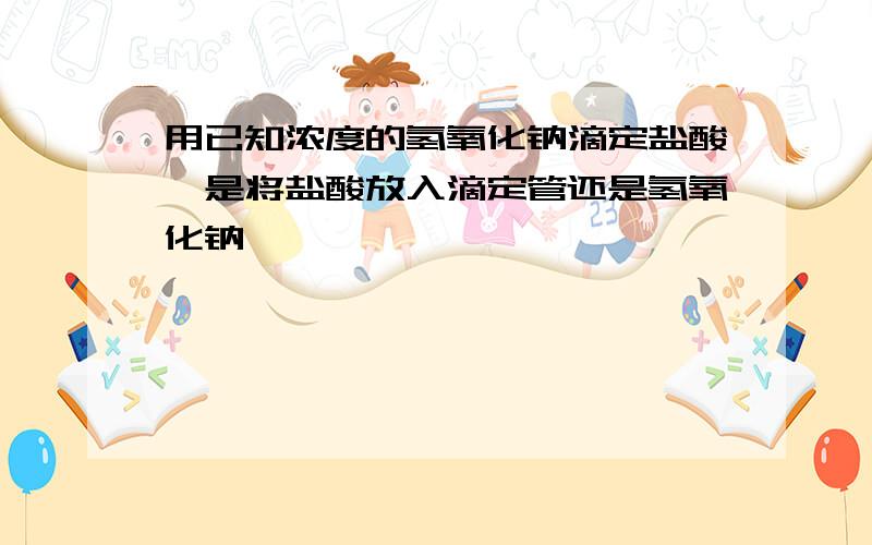 用已知浓度的氢氧化钠滴定盐酸,是将盐酸放入滴定管还是氢氧化钠