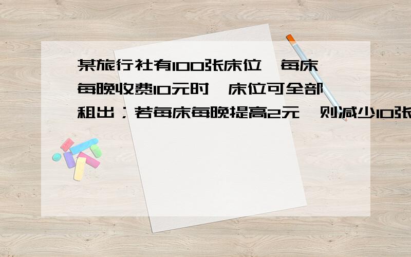 某旅行社有100张床位,每床每晚收费10元时,床位可全部租出；若每床每晚提高2元,则减少10张床位租出；某旅行社有100张床位,每床每晚收费10元时,床位可全部租出；若每床每晚提高2元,则减少10