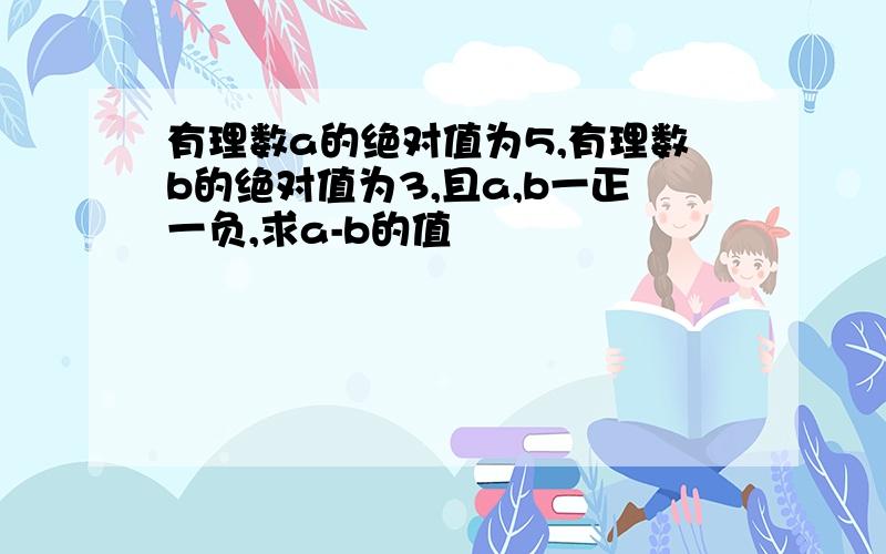 有理数a的绝对值为5,有理数b的绝对值为3,且a,b一正一负,求a-b的值