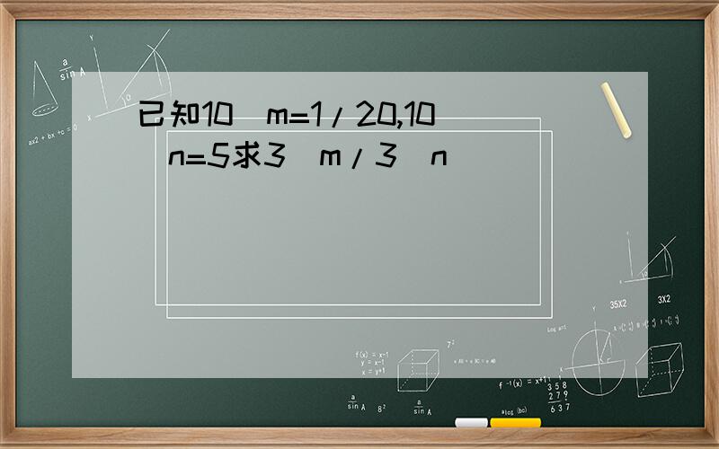 已知10^m=1/20,10^n=5求3^m/3^n