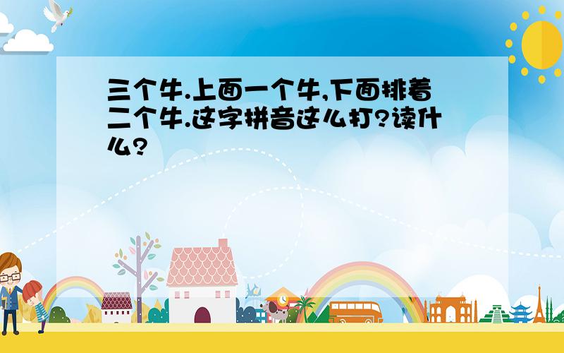 三个牛.上面一个牛,下面排着二个牛.这字拼音这么打?读什么?