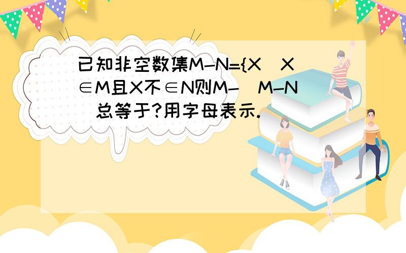 已知非空数集M-N={X|X∈M且X不∈N则M-（M-N）总等于?用字母表示.