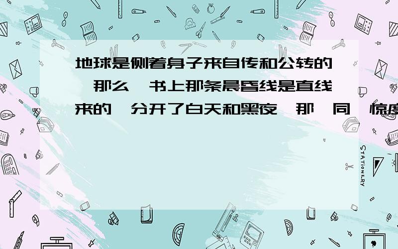 地球是侧着身子来自传和公转的,那么,书上那条晨昏线是直线来的,分开了白天和黑夜,那,同一惊度时间怎会还一样?