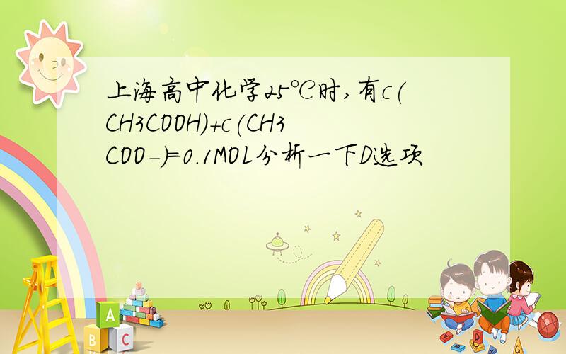 上海高中化学25℃时,有c(CH3COOH)+c(CH3COO-)=0.1MOL分析一下D选项