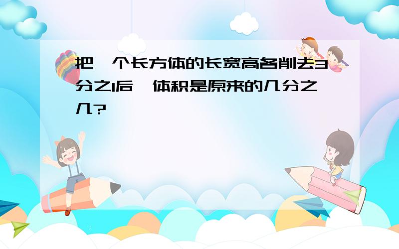 把一个长方体的长宽高各削去3分之1后,体积是原来的几分之几?