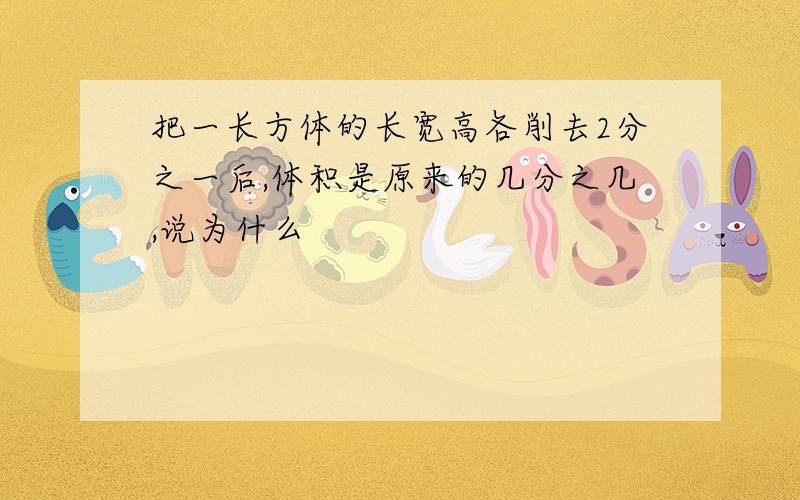 把一长方体的长宽高各削去2分之一后,体积是原来的几分之几,说为什么