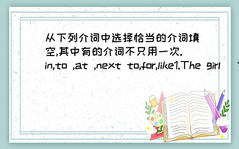 从下列介词中选择恰当的介词填空,其中有的介词不只用一次.in,to ,at ,next to,for,like1.The girl (1)_____ red is my cousinand the girl (2)_____ red is my sister2.Ioften eat some vegetable (3)______ breakfast,(4)_____ broccoli.3.C