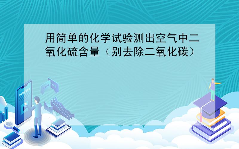 用简单的化学试验测出空气中二氧化硫含量（别去除二氧化碳）