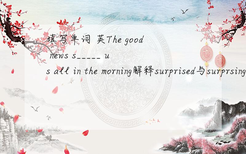 填写单词 英The good news s_____ us all in the morning解释surprised与surprsing的区别.