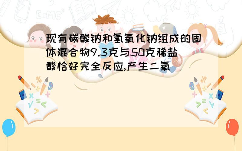 现有碳酸钠和氢氧化钠组成的固体混合物9.3克与50克稀盐酸恰好完全反应,产生二氧