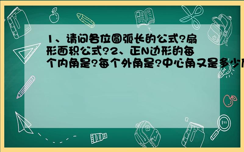 1、请问各位圆弧长的公式?扇形面积公式?2、正N边形的每个内角是?每个外角是?中心角又是多少度?3、两个图形成中心对称的定义?4、N边形外角和等于多少度?