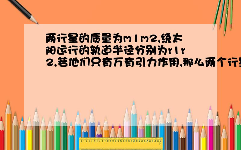 两行星的质量为m1m2,绕太阳运行的轨道半径分别为r1r2,若他们只有万有引力作用,那么两个行星的向心加速度之