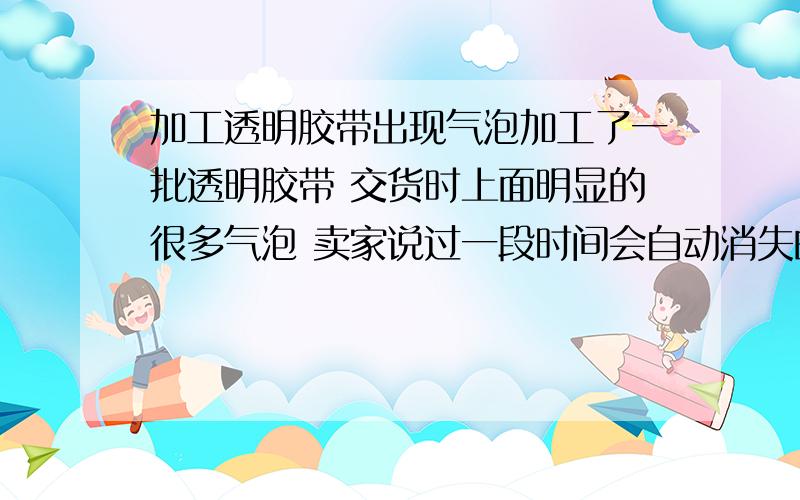 加工透明胶带出现气泡加工了一批透明胶带 交货时上面明显的很多气泡 卖家说过一段时间会自动消失的