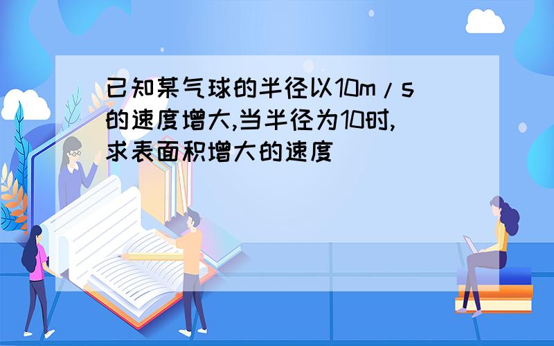 已知某气球的半径以10m/s的速度增大,当半径为10时,求表面积增大的速度