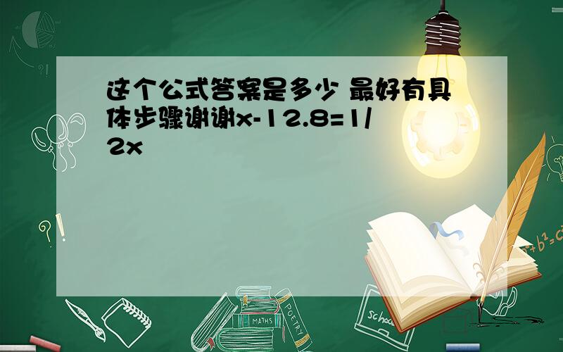 这个公式答案是多少 最好有具体步骤谢谢x-12.8=1/2x