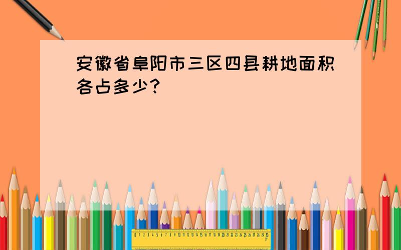 安徽省阜阳市三区四县耕地面积各占多少?