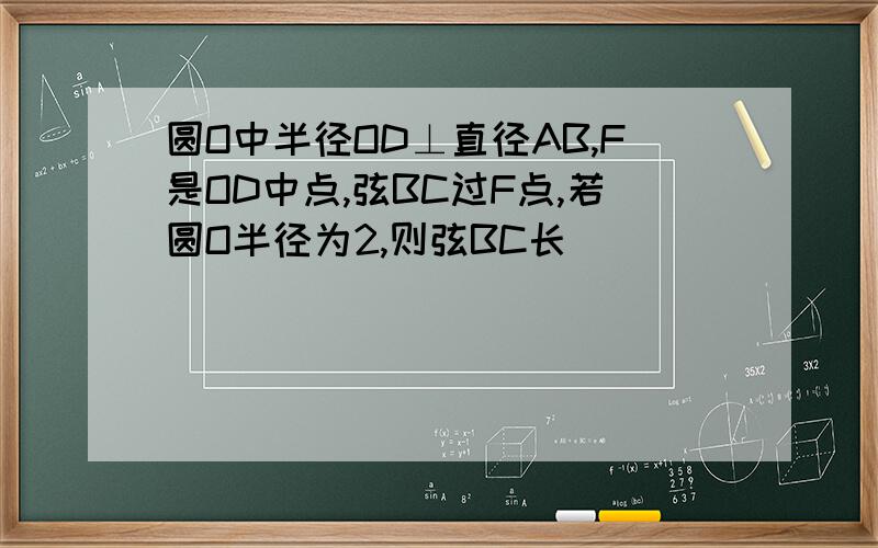 圆O中半径OD⊥直径AB,F是OD中点,弦BC过F点,若圆O半径为2,则弦BC长