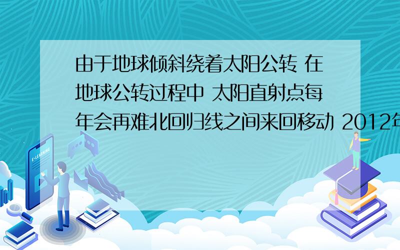 由于地球倾斜绕着太阳公转 在地球公转过程中 太阳直射点每年会再难北回归线之间来回移动 2012年上海海世博会开幕日5.1和闭幕日10.31期间太阳直射点移动的方向是?