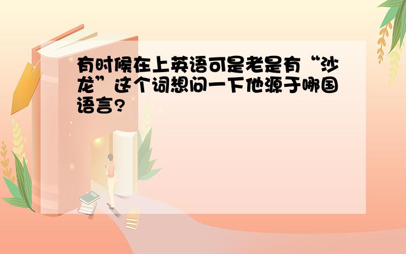 有时候在上英语可是老是有“沙龙”这个词想问一下他源于哪国语言?