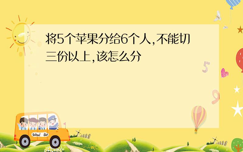 将5个苹果分给6个人,不能切三份以上,该怎么分