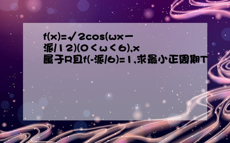 f(x)=√2cos(wx－派/12)(0＜w＜6),x属于R且f(-派/6)=1,求最小正周期T